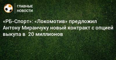 «РБ-Спорт»: «Локомотив» предложил Антону Миранчуку новый контракт с опцией выкупа в 20 миллионов