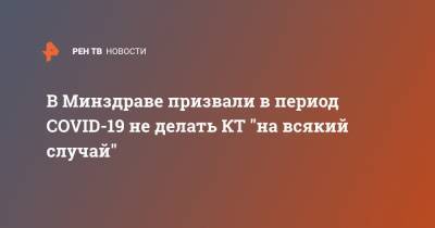 В Минздраве призвали в период COVID-19 не делать КТ "на всякий случай" - ren.tv - Россия