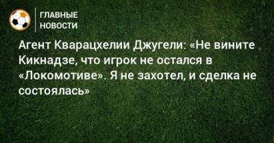 Агент Кварацхелии Джугели: «Не вините Кикнадзе, что игрок не остался в «Локомотиве». Я не захотел, и сделка не состоялась»
