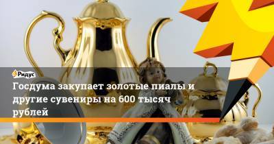 Госдума закупает золотые пиалы идругие сувениры на600 тысяч рублей