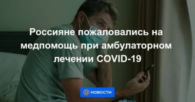 Россияне пожаловались на медпомощь при амбулаторном лечении COVID-19