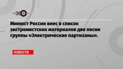 Минюст России внес в список экстремистских материалов две песни группы «Электрические партизаны».