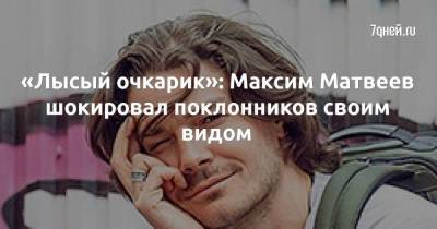 «Лысый очкарик»: Максим Матвеев шокировал поклонников своим видом