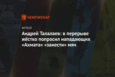 Андрей Талалаев: в перерыве жёстко попросил нападающих «Ахмата» «занести» мяч
