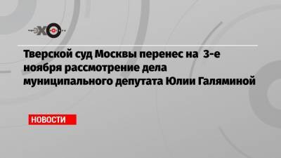 Тверской суд Москвы перенес на 3-е ноября рассмотрение дела муниципального депутата Юлии Галяминой
