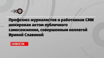 Профсоюз журналистов и работников СМИ шокирован актом публичного самосожжения, совершенным коллегой Ириной Славиной