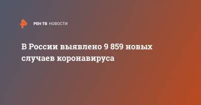 В России выявлено 9 859 новых случаев коронавируса