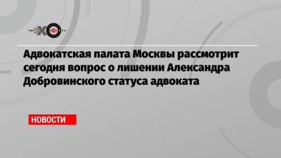 Адвокатская палата Москвы рассмотрит сегодня вопрос о лишении Александра Добровинского статуса адвоката