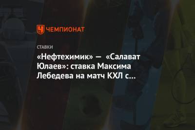 «Нефтехимик» — «Салават Юлаев»: ставка Максима Лебедева на матч КХЛ с коэффициентом 4.50