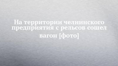 На территории челнинского предприятия с рельсов сошел вагон [фото]