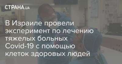 В Израиле провели эксперимент по лечению тяжелых больных Covid-19 с помощью клеток здоровых людей