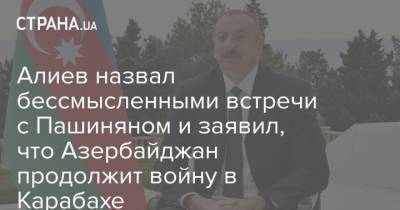 Алиев назвал бессмысленными встречи с Пашиняном и заявил, что Азербайджан продолжит войну в Карабахе