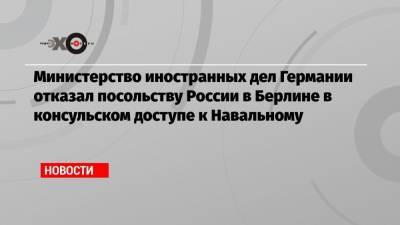Министерство иностранных дел Германии отказал посольству России в Берлине в консульском доступе к Навальному
