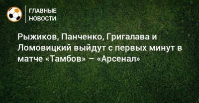 Рыжиков, Панченко, Григалава и Ломовицкий выйдут с первых минут в матче «Тамбов» – «Арсенал»