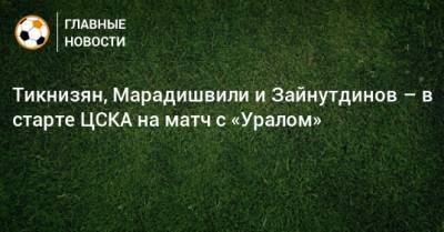 Тикнизян, Марадишвили и Зайнутдинов – в старте ЦСКА на матч с «Уралом»