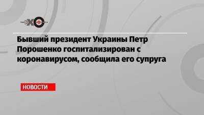 Бывший президент Украины Петр Порошенко госпитализирован с коронавирусом, сообщила его супруга