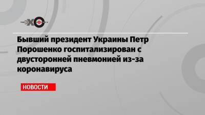 Бывший президент Украины Петр Порошенко госпитализирован с двусторонней пневмонией из-за коронавируса