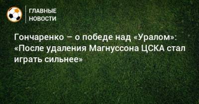 Гончаренко – о победе над «Уралом»: «После удаления Магнуссона ЦСКА стал играть сильнее»