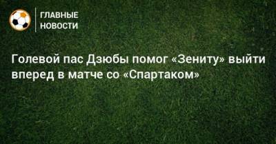Голевой пас Дзюбы помог «Зениту» выйти вперед в матче со «Спартаком»