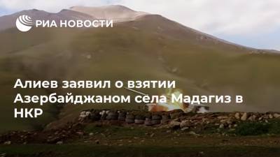 Алиев заявил о взятии Азербайджаном села Мадагиз в НКР