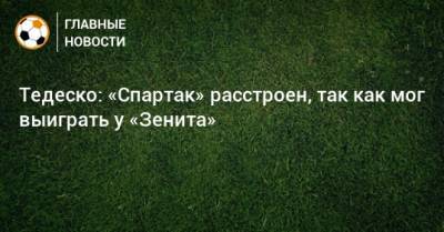 Тедеско: «Спартак» расстроен, так как мог выиграть у «Зенита»