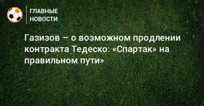 Газизов – о возможном продлении контракта Тедеско: «Спартак» на правильном пути»