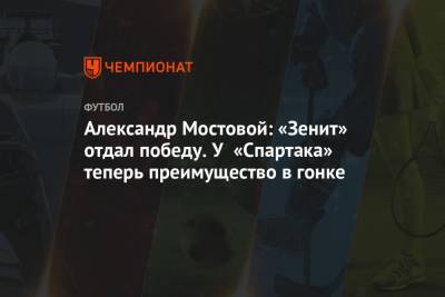 Александр Мостовой: «Зенит» отдал победу. У «Спартака» теперь преимущество в гонке