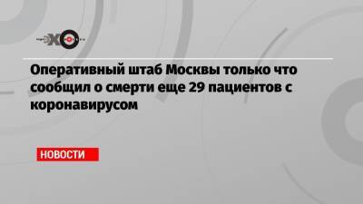 Оперативный штаб Москвы только что сообщил о смерти еще 29 пациентов с коронавирусом