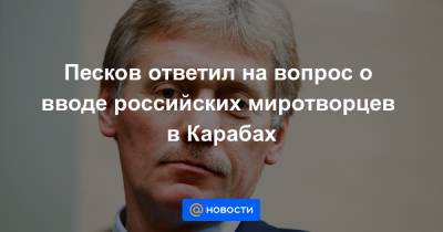 Песков ответил на вопрос о вводе российских миротворцев в Карабах