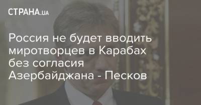 Россия не будет вводить миротворцев в Карабах без согласия Азербайджана - Песков