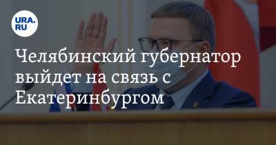 Челябинский губернатор выйдет на связь с Екатеринбургом. Впервые в новой должности