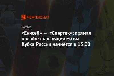 «Енисей» — «Спартак»: прямая онлайн-трансляция матча Кубка России начнётся в 15:00