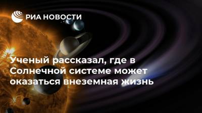 Ученый рассказал, где в Солнечной системе может оказаться внеземная жизнь - ria.ru - Москва - Россия
