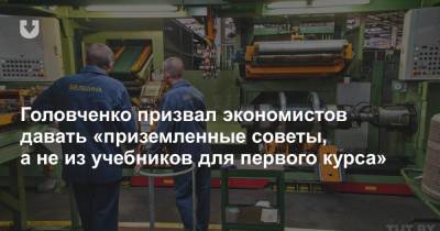 Головченко призвал экономистов давать «приземленные советы, а не из учебников для первого курса»