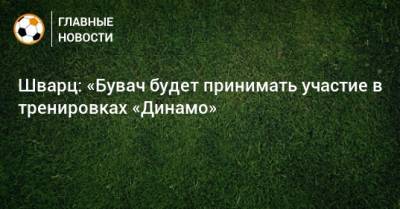 Шварц: «Бувач будет принимать участие в тренировках «Динамо»