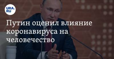 Путин оценил влияние коронавируса на человечество. «Начинается какое-то совсем другое время»