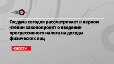 Госдума сегодня рассматривает в первом чтении законопроект о введении прогрессивного налога на доходы физических лиц