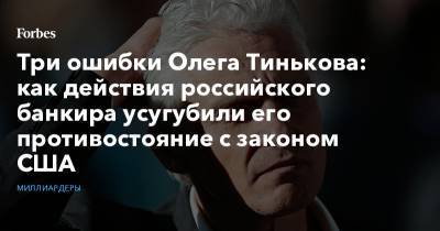 Три ошибки Олега Тинькова: как действия российского банкира усугубили его противостояние с законом США