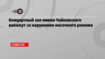 Концертный зал имени Чайковского накажут за нарушение масочного режима