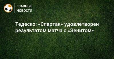 Тедеско: «Спартак» удовлетворен результатом матча с «Зенитом»
