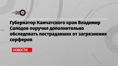 Губернатор Камчатского края Владимир Солодов поручил дополнительно обследовать пострадавших от загрязнения серферов