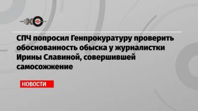 СПЧ попросил Генпрокуратуру проверить обоснованность обыска у журналистки Ирины Славиной, совершившей самосожжение
