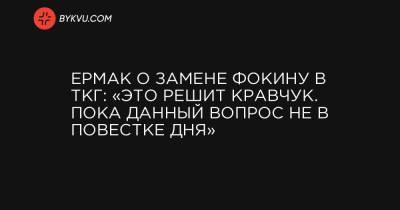 Ермак о замене Фокину в ТКГ: «Это решит Кравчук. Пока данный вопрос не в повестке дня»