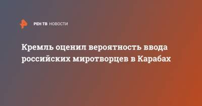 Кремль оценил вероятность ввода российских миротворцев в Карабах