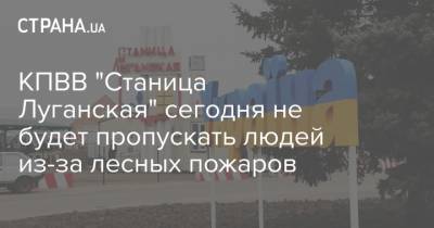 КПВВ "Станица Луганская" сегодня не будет пропускать людей из-за лесных пожаров