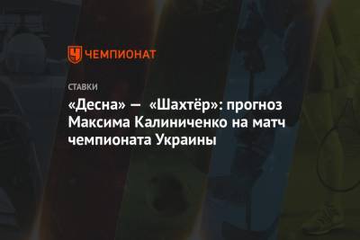 «Десна» — «Шахтёр»: прогноз Максима Калиниченко на матч чемпионата Украины