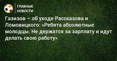 Газизов – об уходе Рассказова и Ломовицкого: «Ребята абсолютные молодцы. Не держатся за зарплату и идут делать свою работу»