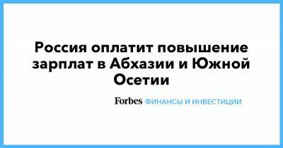 Россия оплатит повышение зарплат в Абхазии и Южной Осетии