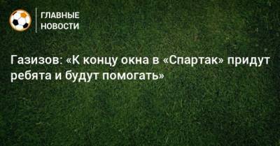 Газизов: «К концу окна в «Спартак» придут ребята и будут помогать»