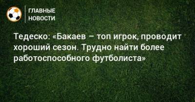 Тедеско: «Бакаев – топ игрок, проводит хороший сезон. Трудно найти более работоспособного футболиста»